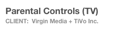 Parental Controls (TV)
Client:  Virgin Media + TiVo Inc.